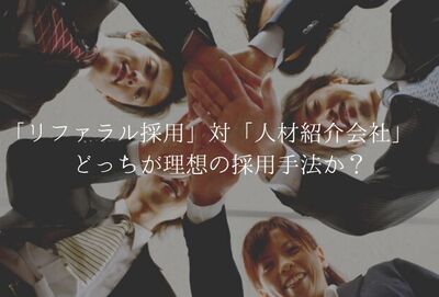 「リファラル採用」対「人材紹介会社」　どっちが理想の採用手法か？